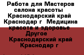 Работа для Мастеров салона красоты - Краснодарский край, Краснодар г. Медицина, красота и здоровье » Другое   . Краснодарский край,Краснодар г.